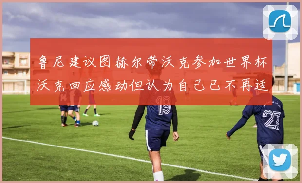鲁尼建议图赫尔带沃克参加世界杯沃克回应感动但认为自己已不再适合