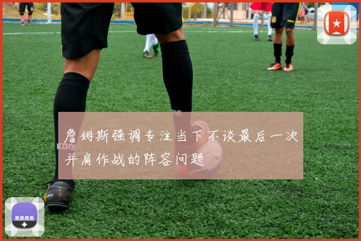 詹姆斯强调专注当下不谈最后一次并肩作战的阵容问题