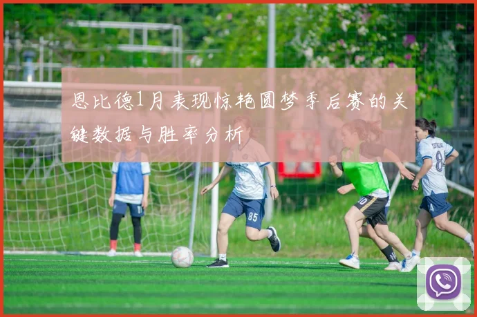 恩比德1月表现惊艳圆梦季后赛的关键数据与胜率分析