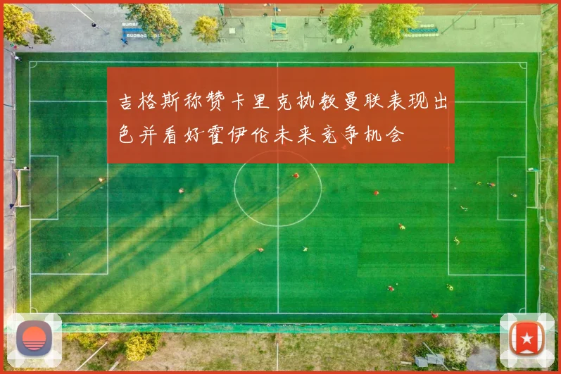 吉格斯称赞卡里克执教曼联表现出色并看好霍伊伦未来竞争机会