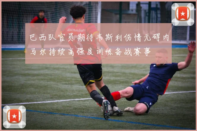巴西队官员期待韦斯利伤情无碍内马尔持续高强度训练备战赛事