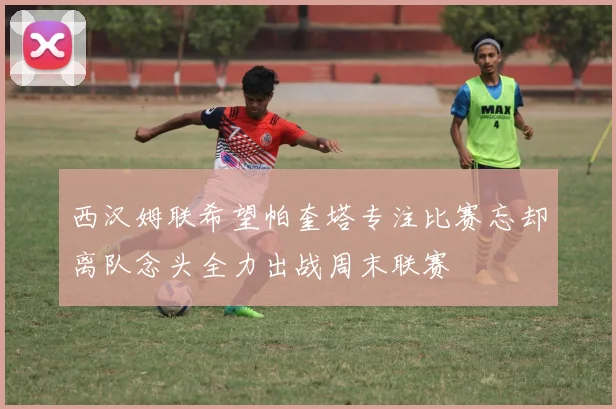 西汉姆联希望帕奎塔专注比赛忘却离队念头全力出战周末联赛