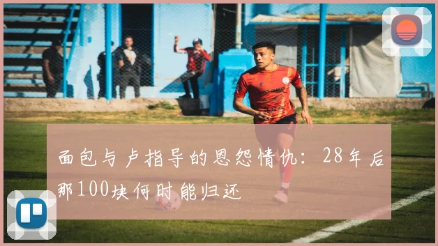面包与卢指导的恩怨情仇：28年后那100块何时能归还