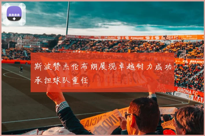 斯波赞杰伦布朗展现卓越耐力成功承担球队重任
