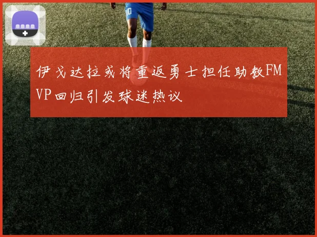 伊戈达拉或将重返勇士担任助教FMVP回归引发球迷热议