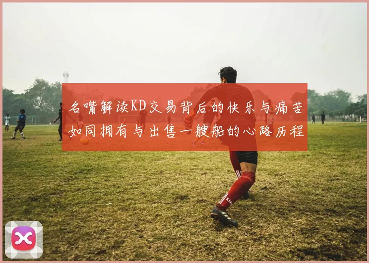 名嘴解读KD交易背后的快乐与痛苦如同拥有与出售一艘船的心路历程