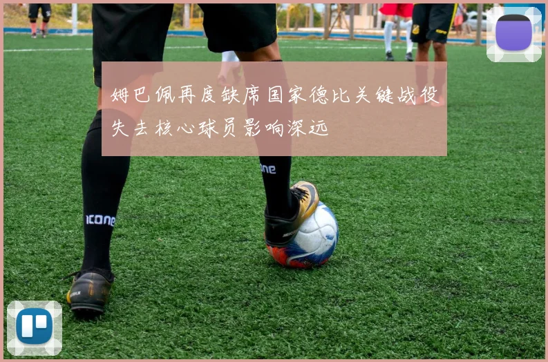 姆巴佩再度缺席国家德比关键战役失去核心球员影响深远