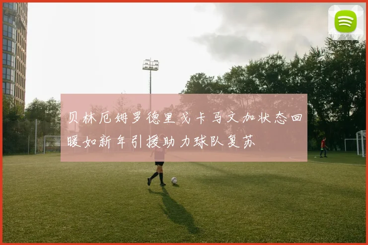 贝林厄姆罗德里戈卡马文加状态回暖如新年引援助力球队复苏