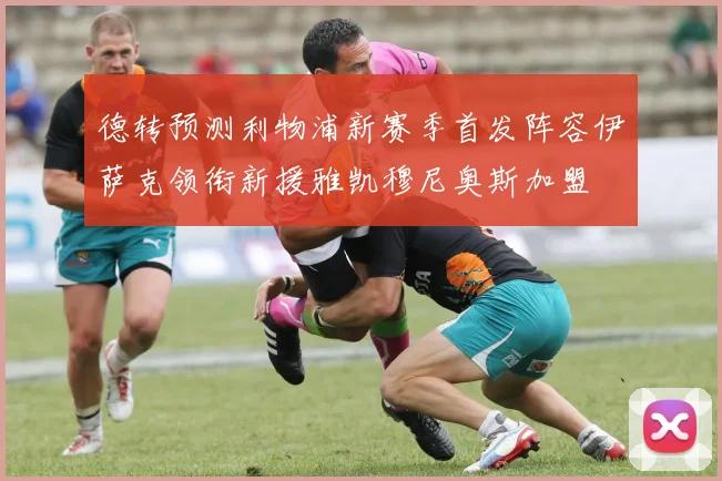 德转预测利物浦新赛季首发阵容伊萨克领衔新援雅凯穆尼奥斯加盟