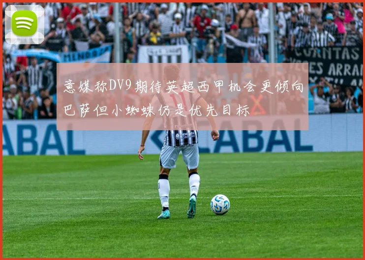 意媒称DV9期待英超西甲机会更倾向巴萨但小蜘蛛仍是优先目标
