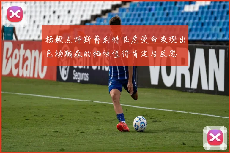 杨毅点评斯普利特临危受命表现出色杨瀚森的牺牲值得肯定与反思