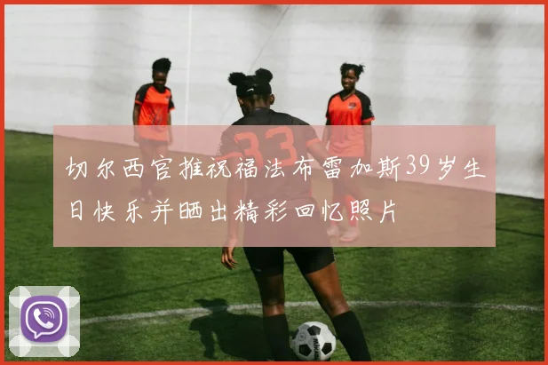切尔西官推祝福法布雷加斯39岁生日快乐并晒出精彩回忆照片