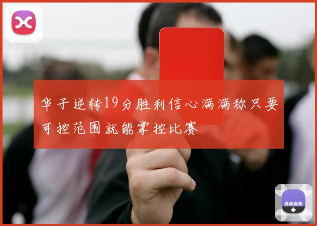 华子逆转19分胜利信心满满称只要可控范围就能掌控比赛