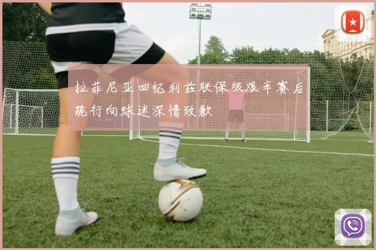 拉菲尼亚回忆利兹联保级艰辛赛后跪行向球迷深情致歉