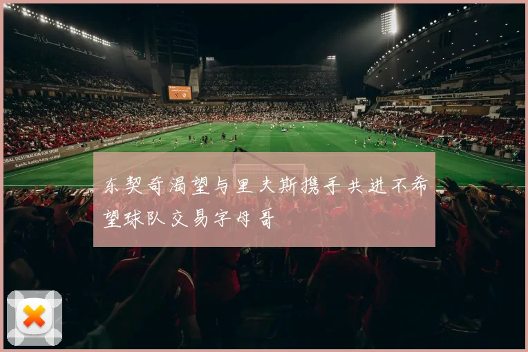 东契奇渴望与里夫斯携手共进不希望球队交易字母哥