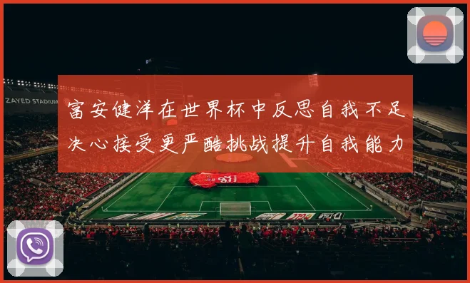 富安健洋在世界杯中反思自我不足决心接受更严酷挑战提升自我能力