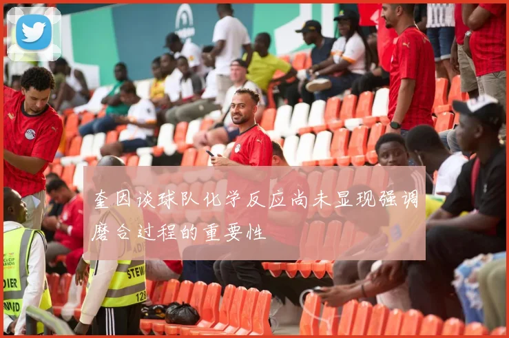 奎因谈球队化学反应尚未显现强调磨合过程的重要性